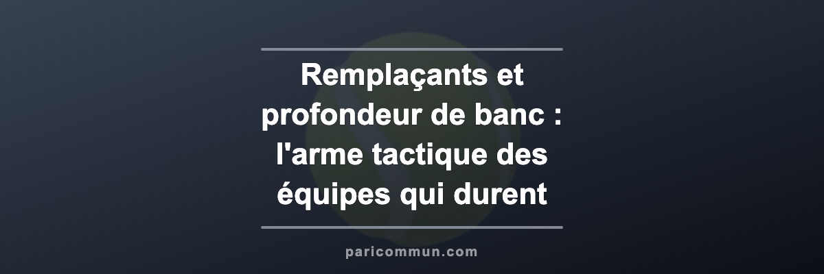 Remplaçants et profondeur de banc : l'arme tactique des équipes qui durent